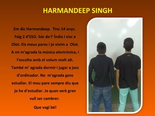 HARMANDEEP SINGH
Em dic Harmandeep. Tinc 14 anys.
Faig 2 d’ESO. Sóc de l’ Índia i visc a
Olot. Els meus pares i jo vivim a...