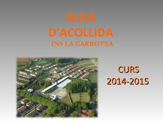 AULA
D’ACOLLIDA
INS LA GARROTXA
CURSCURS
2014-20152014-2015
 