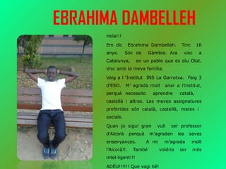 EBRAHIMA DAMBELLEH
Hola!!!
Em dic Ebrahima Dambelleh. Tinc 16
anys. Sóc de Gàmbia. Ara visc a
Catalunya, en un poble que e...