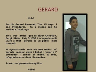 GERARD
Hola!
Em dic Gerard Emanuel. Tinc 15 anys i
sóc d’Hondures. Fa 5 mesos que he
arribat a Catalunya.
Tinc tres amics ...