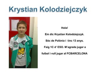 Hola!
Em dic Krystian Kolodziejczyk.
Sóc de Polònia i tinc 13 anys.
Faig 1C d’ ESO. M’agrada jugar a
futbol i vull jugar a...