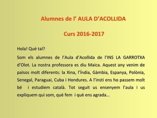 Alumnes de l’ AULA D’ACOLLIDA
Curs 2016-2017
Hola! Què tal?Hola! Què tal?
Som els alumnes de l’Aula d’Acollida de l’INS LA...