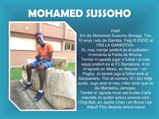 MOHAMED SUSSOHO
Hola!
Em dic Mohamed Sussoho Simaga. Tinc
15 anys i sóc de Gàmbia. Faig 4t d’ESO al
I’NS LA GARROTXA.
EL m...