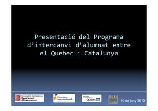 Presentació del Programa
d’intercanvi d’alumnat entre
el Quebec i Catalunya
19 de juny 2013
 