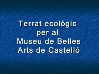 Terrat ecològic
     per al
Museu de Belles
Arts de Castelló
 