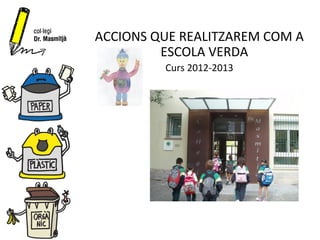 ACCIONS QUE REALITZAREM COM A
         ESCOLA VERDA
         Curs 2012-2013
 