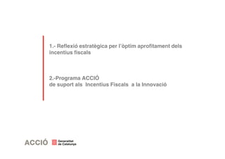 1.- Reflexió estratègica per l’òptim aprofitament dels 
incentius fiscals 
2.-Programa ACCIÓ 
de suport als Incentius Fiscals a la Innovació 
 