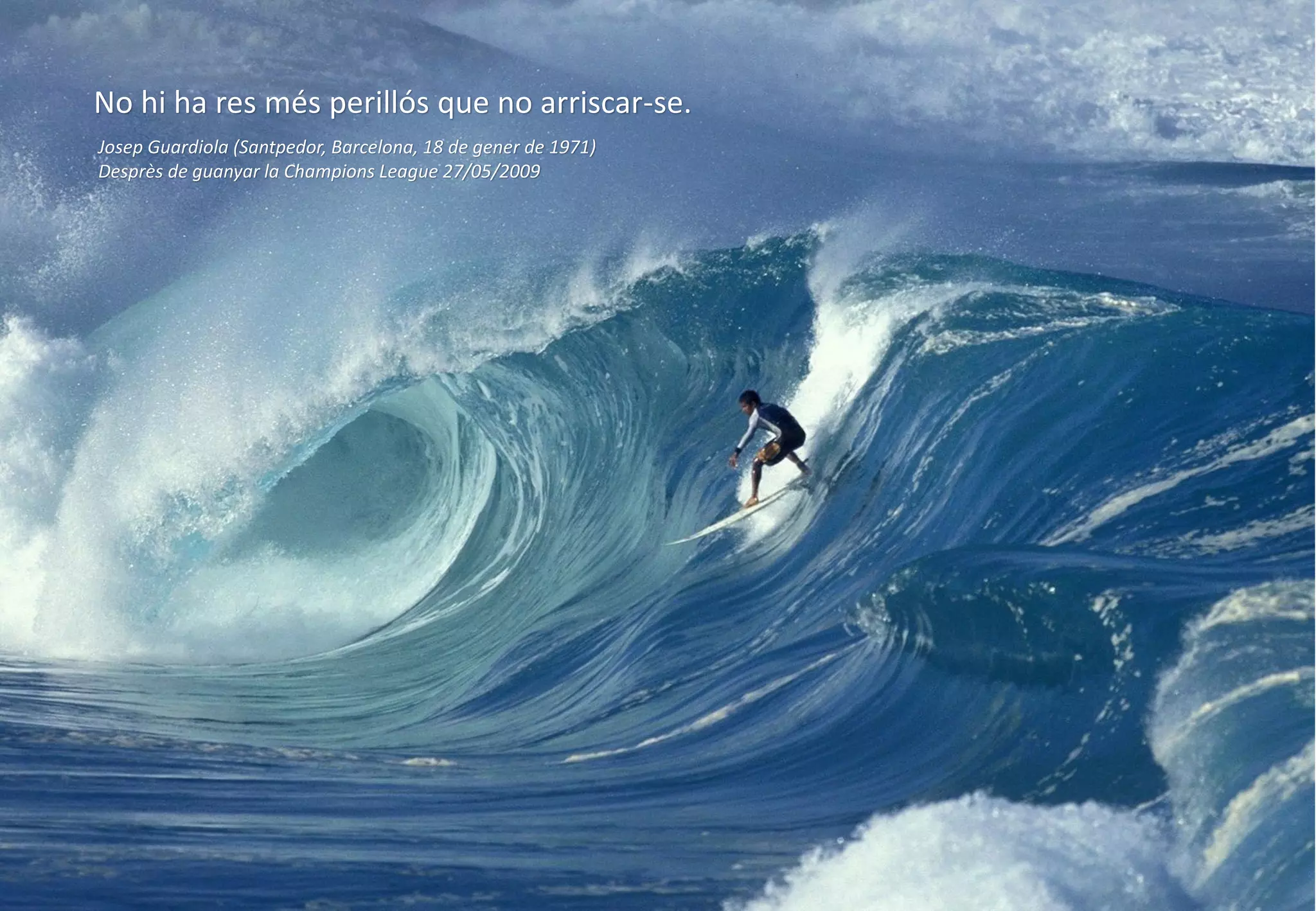 No hi ha res més perillós que no arriscar-se.
Josep Guardiola (Santpedor, Barcelona, 18 de gener de 1971)
Desprès de guanyar la Champions League 27/05/2009

 