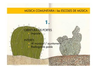 MÚSICA COMUNITÀRIA i les ESCOLES DE MÚSICA



                1.
OBERTURA DE PORTES
    Impacte

INTERÈS
     Al municipi / ajuntament
     Radiografia poble
 