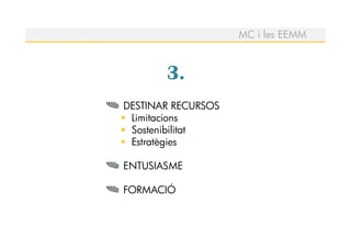 MC i les EEMM



       3.
DESTINAR RECURSOS
 Limitacions
 Sostenibilitat
 Estratègies

ENTUSIASME

FORMACIÓ
 