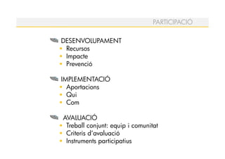 PARTICIPACIÓ

DESENVOLUPAMENT
 Recursos
 Impacte
 Prevenció

IMPLEMENTACIÓ
  Aportacions
  Qui
  Com

AVALUACIÓ
 Treball conjunt: equip i comunitat
 Criteris d’avaluació
 Instruments participatius
 