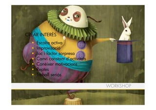 CREAR INTERÈS
    Escolta activa
    Improvisació
    Joc i factor sorpresa
    Canvi constant d’activitats
    Conèixer motivacions
    Reptes
    Treball seriós

                                  WORKSHOP
 