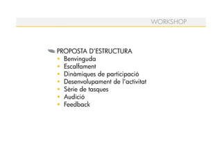 WORKSHOP



PROPOSTA D’ESTRUCTURA
  Benvinguda
  Escalfament
  Dinàmiques de participació
  Desenvolupament de l’activitat
  Sèrie de tasques
  Audició
  Feedback
 