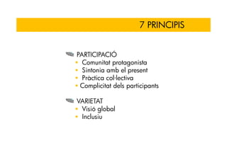 7 PRINCIPIS


PARTICIPACIÓ
  Comunitat protagonista
  Sintonia amb el present
  Pràctica col·lectiva
 Complicitat dels participants

VARIETAT
 Visió global
 Inclusiu
 