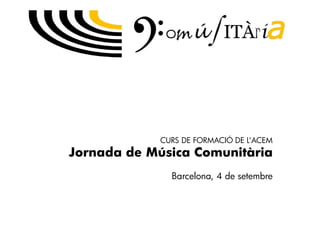 CURS DE FORMACIÓ DE L’ACEM
Jornada de Música Comunitària
              Barcelona, 4 de setembre
 