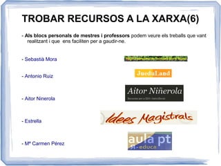 TROBAR RECURSOS A LA XARXA(6)
- Als blocs personals de mestres i professors podem veure els treballs que vant
realitzant i que ens faciliten per a gaudir-ne.
- Sebastià Mora
- Antonio Ruiz
- Aitor Ninerola
- Estrella
- Mª Carmen Pérez
 