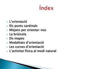    L’orientació
   Els punts cardinals
   Mitjans per orientar-nos
   La brúixola
   Els mapes
   Modalitats d’orientació
   Les curses d’orientació
   L’activitat física al medi natural
 