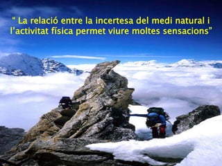“ La relació entre la incertesa del medi natural i
l’activitat física permet viure moltes sensacions”
 