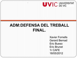 •




ADM:DEFENSA DEL TREBALL
         FINAL.
               Xavier Fornells
               Gerard Bernad
               Eric Bueso
               Eric Brunet
               1r CAFE
               18/05/2012
 