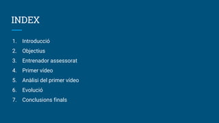 INDEX
1. Introducció
2. Objectius
3. Entrenador assessorat
4. Primer vídeo
5. Anàlisi del primer vídeo
6. Evolució
7. Conclusions finals
 