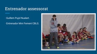Entrenador assessorat
· Guillem Pujol Nualart.
· Entrenador Mini Femení CBLG.
 