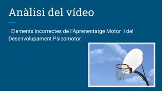 Anàlisi del vídeo
· Elements incorrectes de l’Aprenentatge Motor i del
Desenvolupament Psicomotor.
 