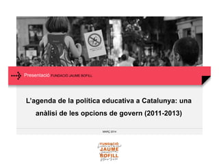 Presentació FUNDACIÓ JAUME BOFILL
MARÇ 2014
L’agenda de la política educativa a Catalunya: una
anàlisi de les opcions de govern (2011-2013)
 