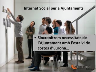 Internet Social per a Ajuntaments <ul><li>Sincronitzem necessitats de l’Ajuntament amb l’estalvi de costos d’Eurona… </li>...
