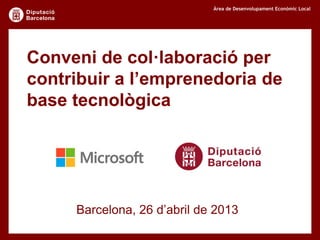 Àrea de Desenvolupament Econòmic Local
Conveni de col·laboració per
contribuir a l’emprenedoria de
base tecnològica
Barcelona, 26 d’abril de 2013
 