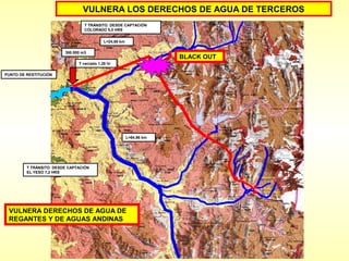 VULNERA LOS DERECHOS DE AGUA DE TERCEROS
                                  T TRÁNSITO DESDE CAPTACIÓN
                                  COLORADO 5,0 HRS


                                            L=24,60 km

                         300.000 m3
                                                                      BLACK OUT
                               T vaciado 1,28 hr

PUNTO DE RESTITUCIÓN




                                                         L=64,96 km




         T TRÁNSITO DESDE CAPTACIÓN
         EL YESO 7,2 HRS




 VULNERA DERECHOS DE AGUA DE
 REGANTES Y DE AGUAS ANDINAS
 