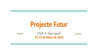 Projecte Futur
OVE II: Apropa’t
19-23 de febrer de 2018
 