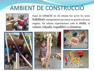 AMBIENT DE CONSTRUCCIÓ
MO STRA.pptx
Espai de creació on els infants fan servir les seves
habilitats manipulatives per posar en pràctica els seus
enginys. Els infants experimenten amb la mida, el
volum, l’alçada, l’equilibri i la simetria.
 
