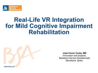 José Ferrer Costa, MD
Innovation and projects.
Badalona Serveis Assistencials
Barcelona, Spain.
www.bsa.cat
Real-Life VR Integration
for Mild Cognitive Impairment
Rehabilitation
 
