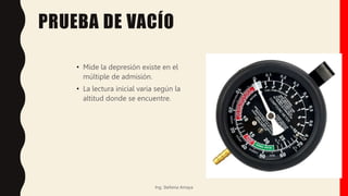 PRUEBA DE VACÍO
• Mide la depresión existe en el
múltiple de admisión.
• La lectura inicial varia según la
altitud donde se encuentre.
Ing. Stefania Amaya
 