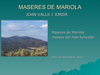 MASERES DE MARIOLA
  JOAN VALLS I JORDÀ



             Maseres de Mariola
             mosses del màs llunyedà




             Serra de Sant Antoni, Alcoi
 