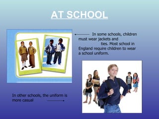 AT SCHOOL In other schools, the uniform is more casual In some schools, children must wear jackets and  ties. Most school in England require children to wear a school uniform.  