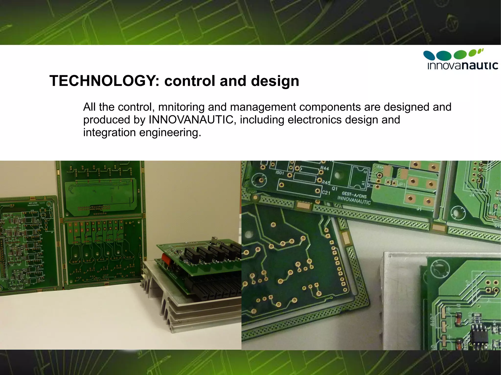 TECHNOLOGY: control and design
    All the control, mnitoring and management components are designed and
    produced by INNOVANAUTIC, including electronics design and
    integration engineering.
 