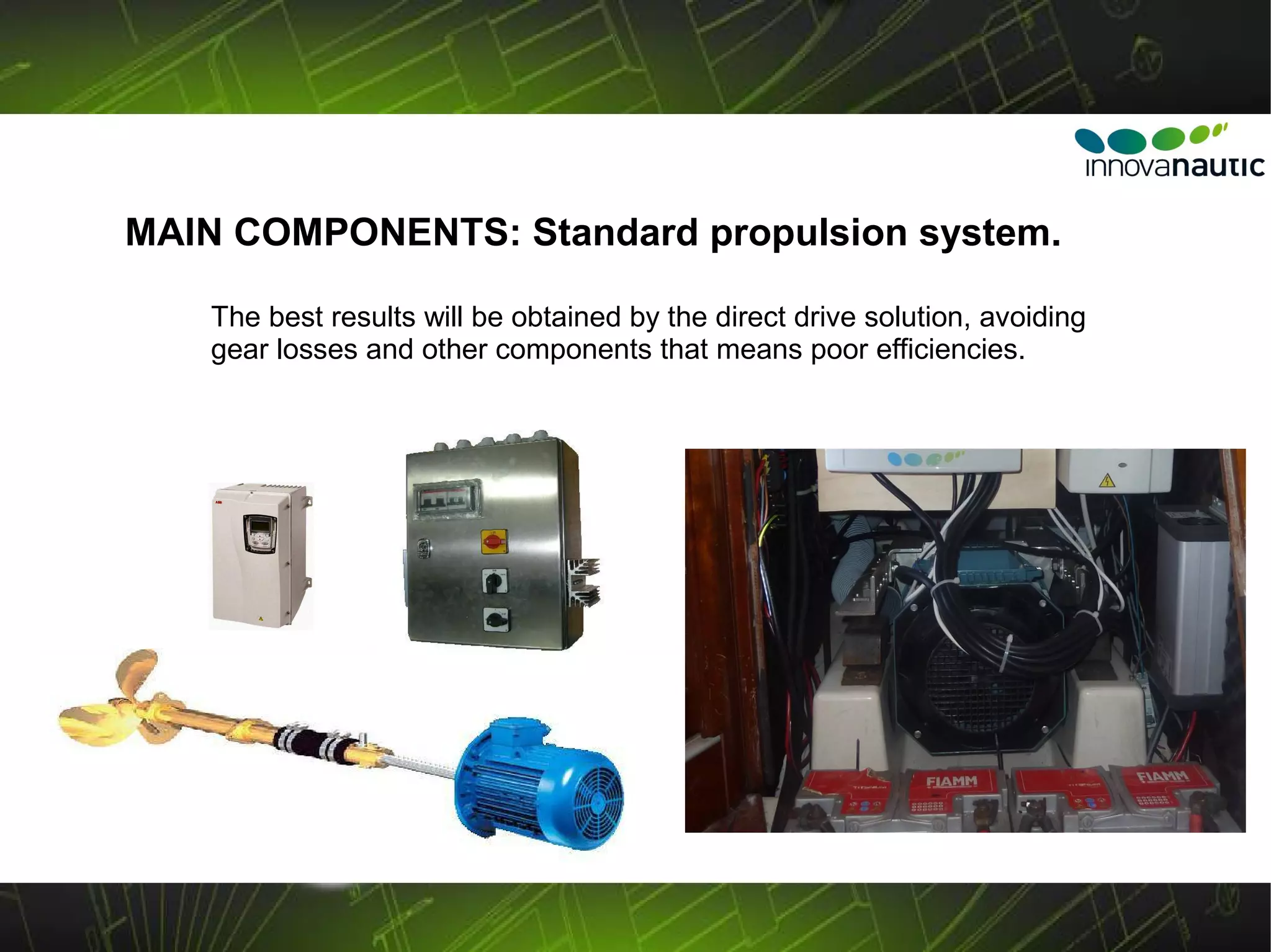MAIN COMPONENTS: Standard propulsion system.

    The best results will be obtained by the direct drive solution, avoiding
    gear losses and other components that means poor efficiencies.
 