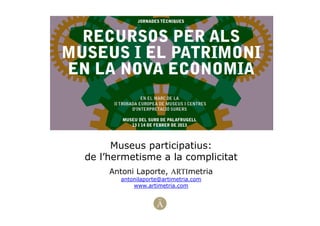 Museus participatius:
de l’hermetisme a la complicitat
Antoni Laporte, ARTImetria
antonilaporte@artimetria.com
www.artimetria.com
 