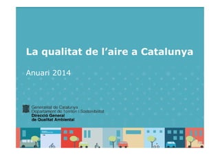 La qualitat de l’aire a Catalunya– Anuari 2014
La qualitat de l’aire a Catalunya
Anuari 2014
 