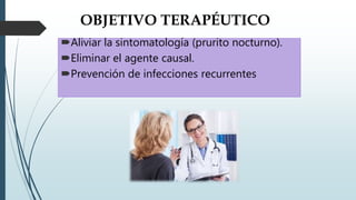 OBJETIVO TERAPÉUTICO
Aliviar la sintomatología (prurito nocturno).
Eliminar el agente causal.
Prevención de infecciones recurrentes
 