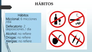 Hábitos
Miccional: 6 micciones
/día
Defecatorio: 2
deposiciones / día
Alcohol: no refiere
Drogas: no refiere
Alergias: no refiere
HÁBITOS
 