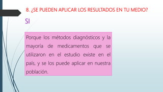 8. ¿SE PUEDEN APLICAR LOS RESULTADOS EN TU MEDIO?
Porque los métodos diagnósticos y la
mayoría de medicamentos que se
utilizaron en el estudio existe en el
país, y se los puede aplicar en nuestra
población.
SI
 