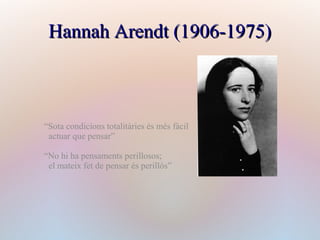 Hannah Arendt (1906-1975)
“Sota condicions totalitàries és més fàcil
actuar que pensar”
“No hi ha pensaments perillosos;
el mateix fet de pensar és perillós”
 