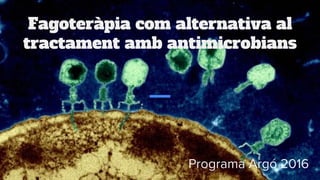 Fagoteràpia com alternativa al
tractament amb antimicrobians
Programa Argó 2016
 