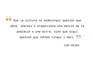 Que la cultura no esdevingui quelcom que
dóna, ofereix o proporciona una secció de la
   població a una altra, sinó que sigui
     quelcom que tothom tingui i faci.

                               JOHN HOLDEN
 