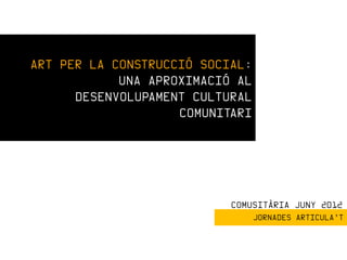 ART PER LA CONSTRUCCIÓ SOCIAL:
            UNA APROXIMACIÓ AL
      DESENVOLUPAMENT CULTURAL
                    COMUNITARI




                           COMUSITÀRIA JUNY 2012
                                 JORNADES ARTICULA’T
 