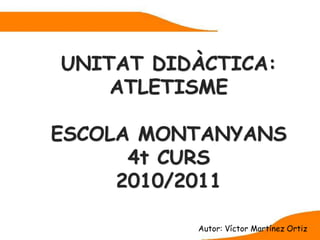 UNITAT DIDÀCTICA:
    ATLETISME

ESCOLA MONTANYANS
      4t CURS
     2010/2011

          Autor: Víctor Martínez Ortiz
 