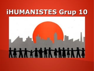 iHUMANISTES Grup 10iHUMANISTES Grup 10
 