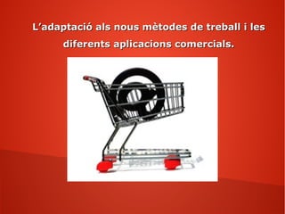 L’adaptació als nous mètodes de treball i lesL’adaptació als nous mètodes de treball i les
diferents aplicacions comercials.diferents aplicacions comercials.
 